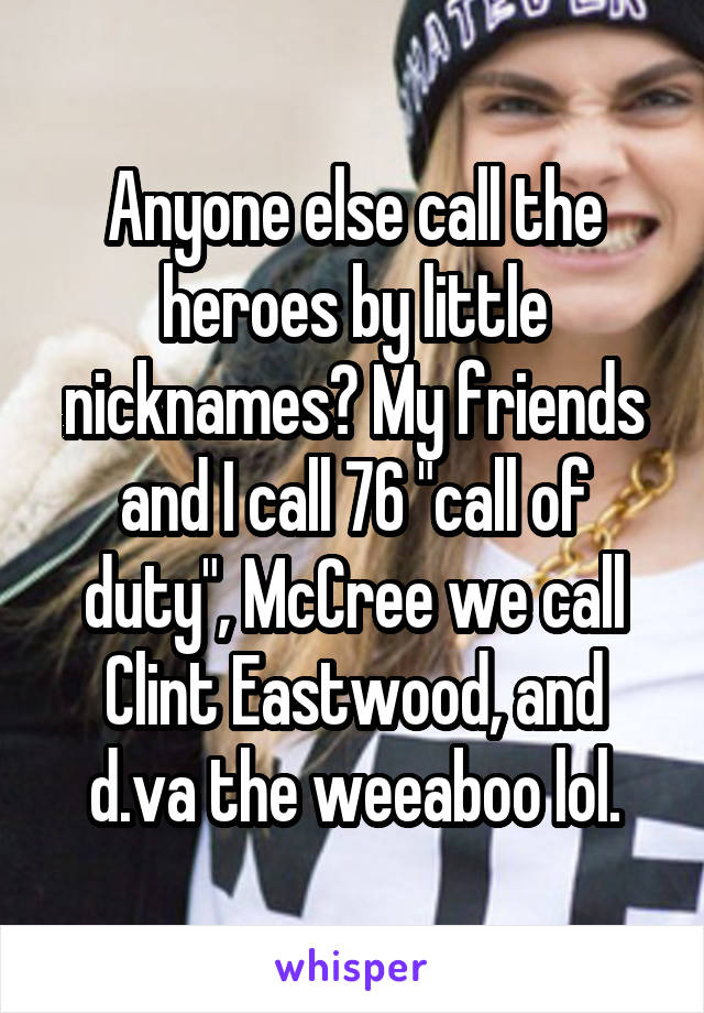 Anyone else call the heroes by little nicknames? My friends and I call 76 "call of duty", McCree we call Clint Eastwood, and d.va the weeaboo lol.