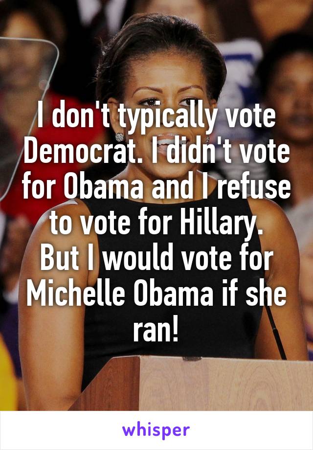 I don't typically vote Democrat. I didn't vote for Obama and I refuse to vote for Hillary.
But I would vote for Michelle Obama if she ran!