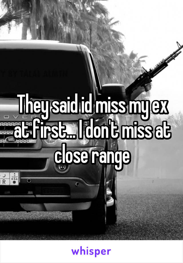 They said id miss my ex at first... I don't miss at close range