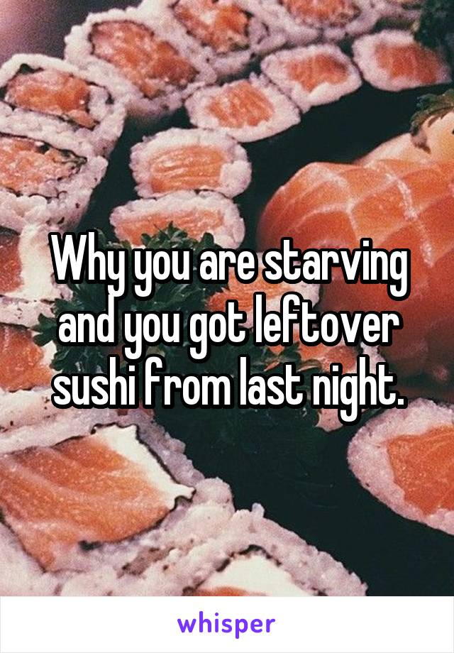 Why you are starving and you got leftover sushi from last night.