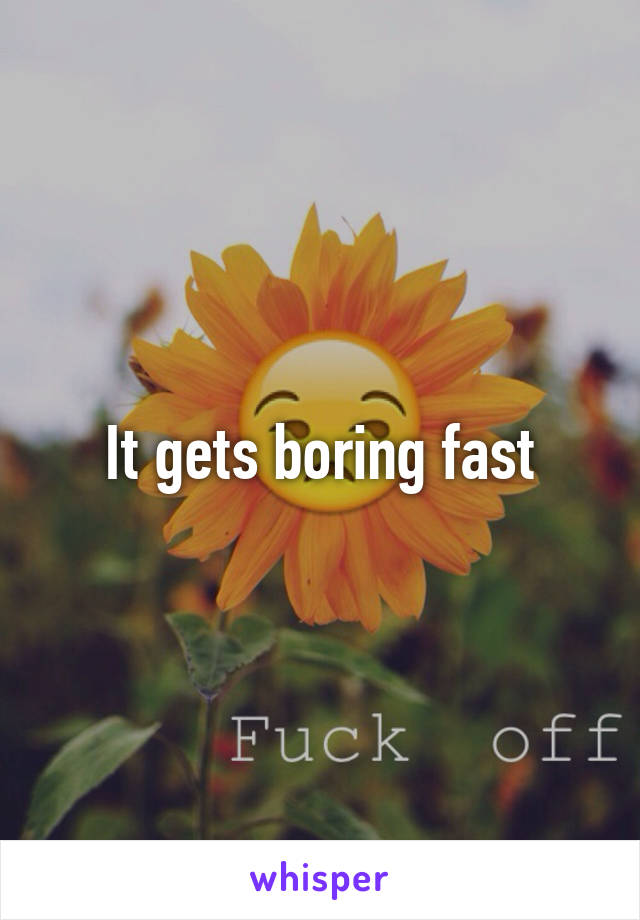 It gets boring fast