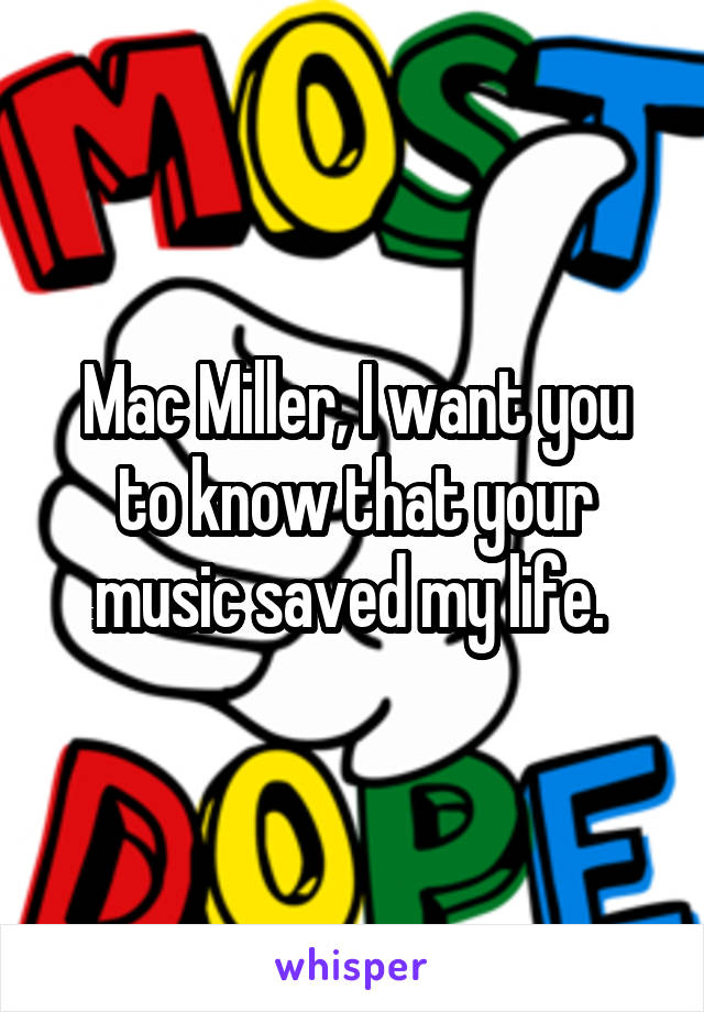 Mac Miller, I want you to know that your music saved my life. 