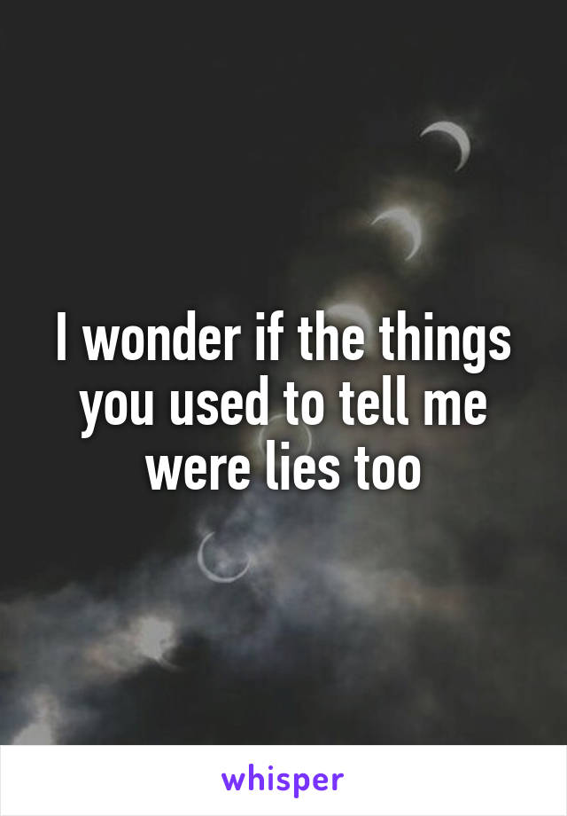 I wonder if the things you used to tell me were lies too