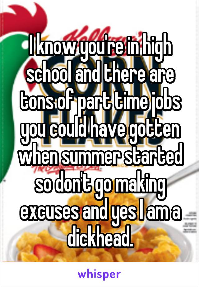 I know you're in high school and there are tons of part time jobs you could have gotten when summer started so don't go making excuses and yes I am a dickhead.