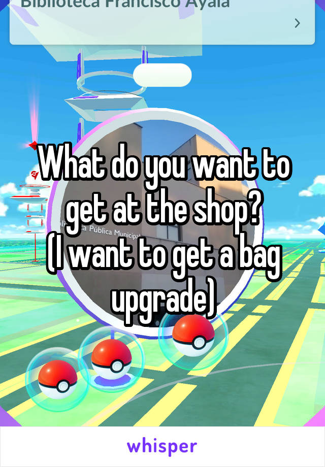 What do you want to get at the shop?
(I want to get a bag upgrade)