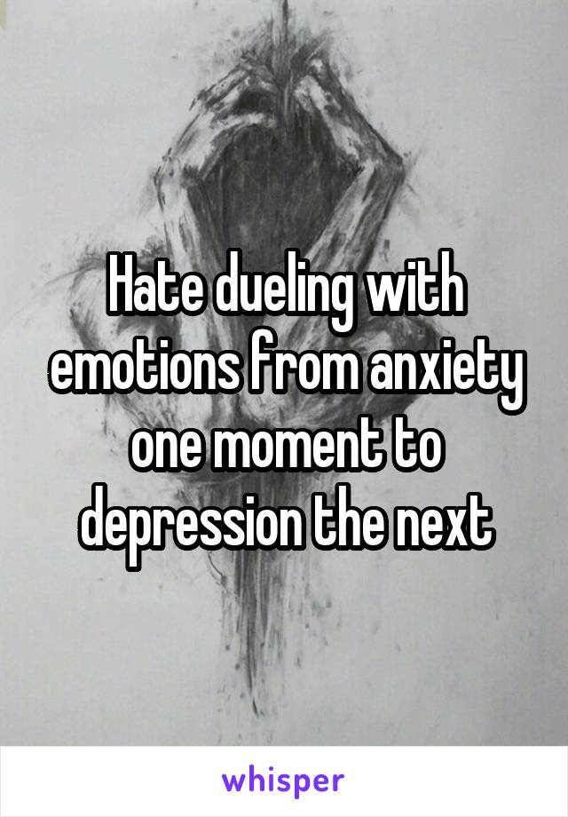 Hate dueling with emotions from anxiety one moment to depression the next