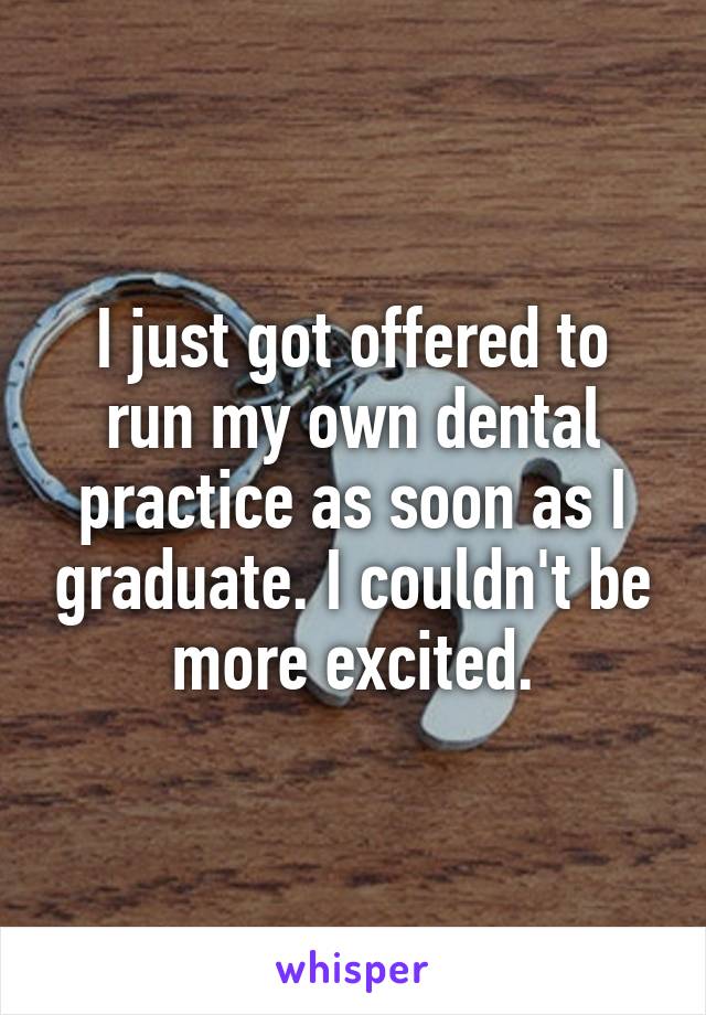 I just got offered to run my own dental practice as soon as I graduate. I couldn't be more excited.