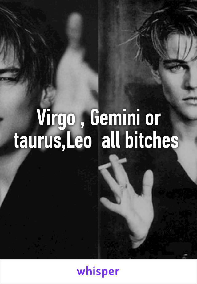 Virgo , Gemini or taurus,Leo  all bitches 
