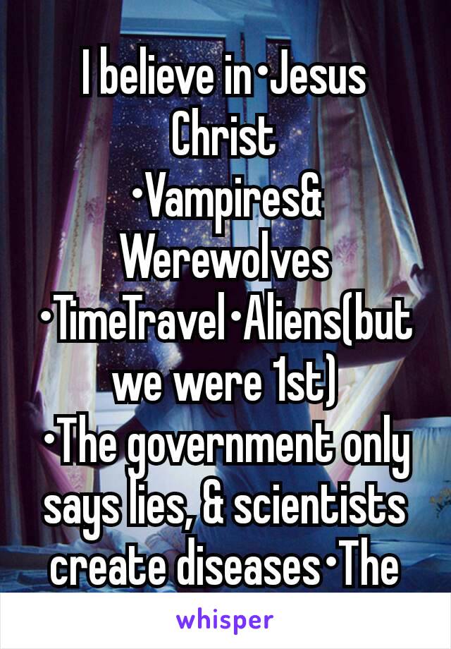 I believe in•Jesus Christ
•Vampires& Werewolves •TimeTravel•Aliens(but we were 1st)
•The government only says lies, & scientists create diseases•The south is the greatest 