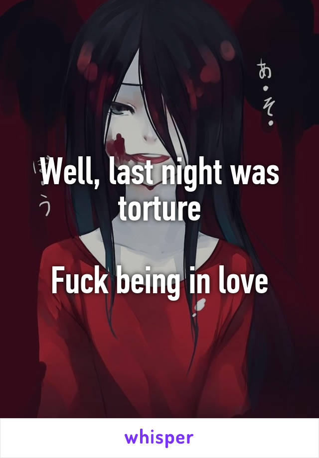 Well, last night was torture

Fuck being in love