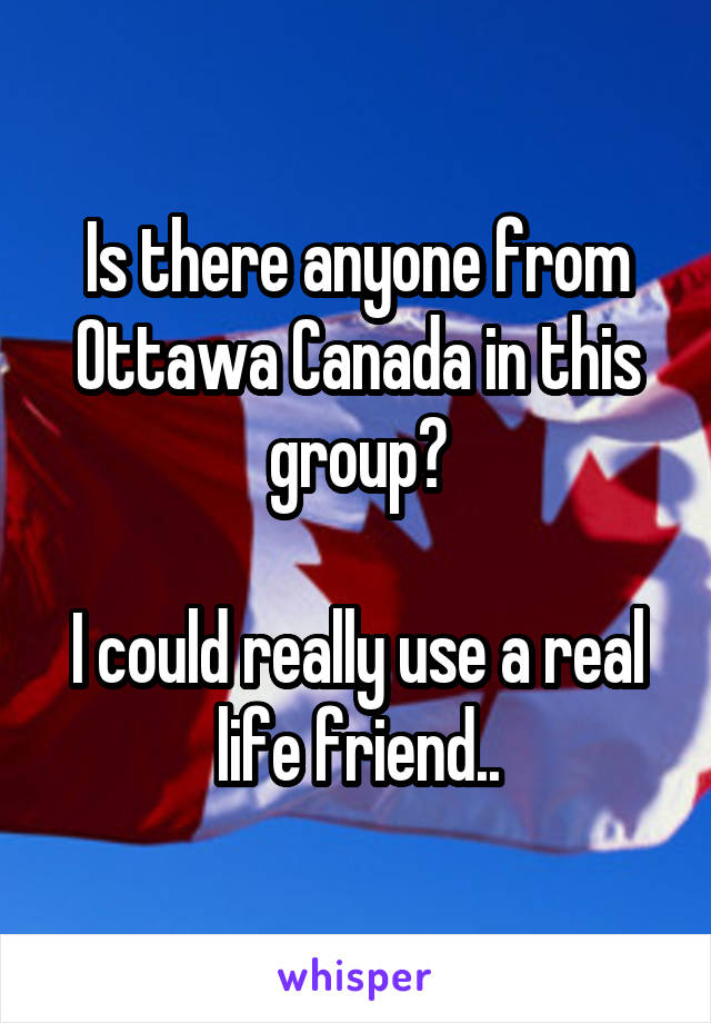 Is there anyone from Ottawa Canada in this group?

I could really use a real life friend..