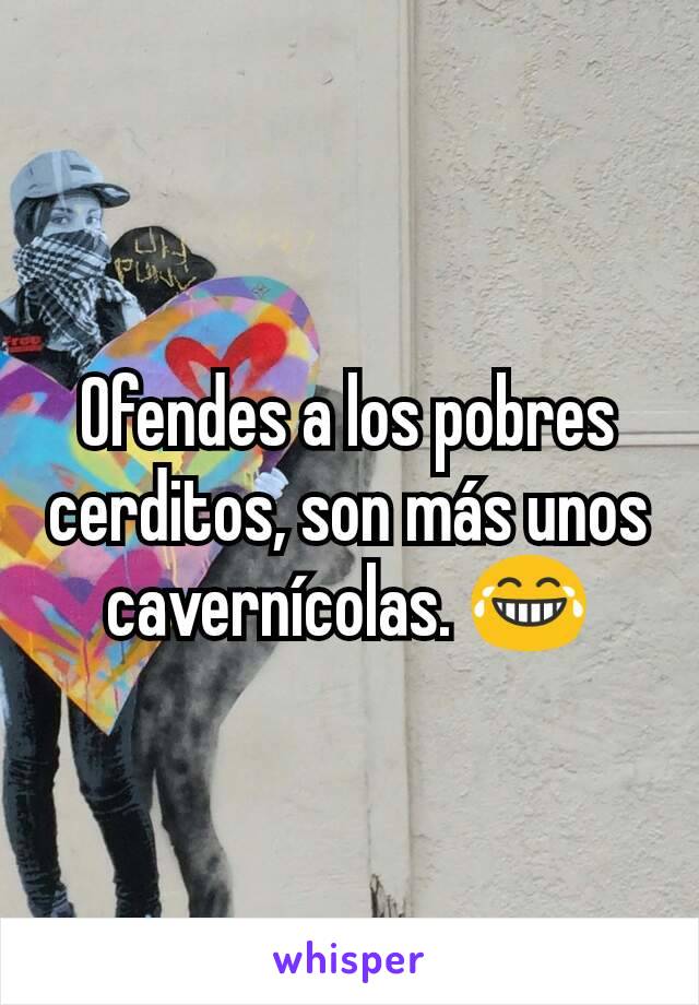 Ofendes a los pobres cerditos, son más unos cavernícolas. 😂