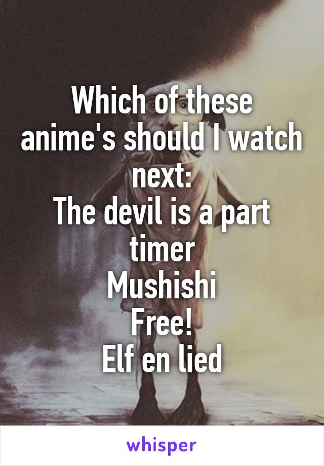 Which of these anime's should I watch next:
The devil is a part timer
Mushishi
Free!
Elf en lied