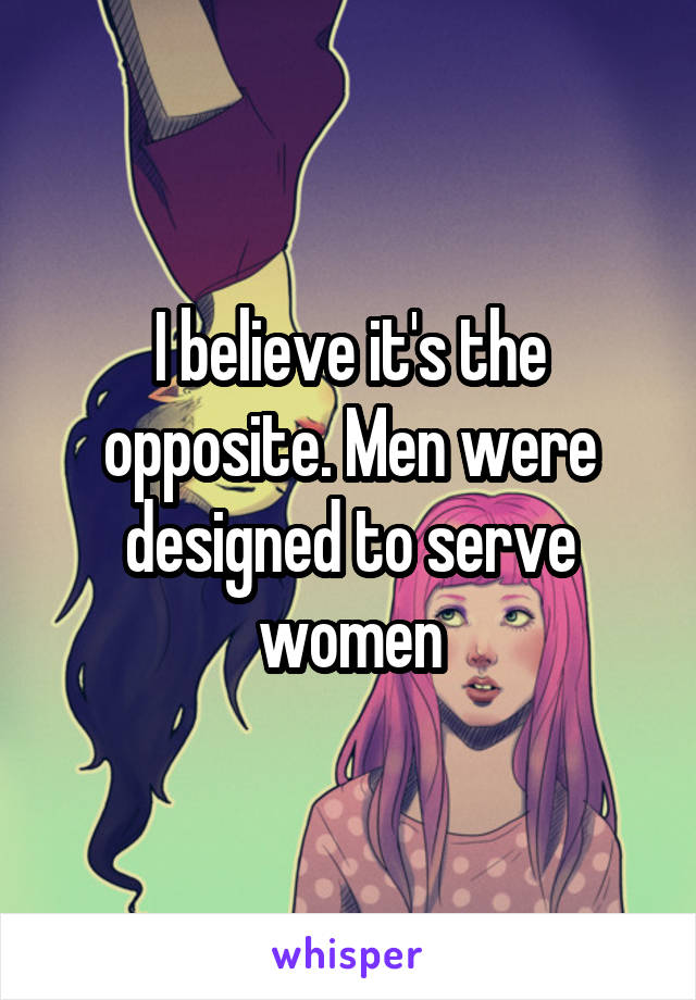 I believe it's the opposite. Men were designed to serve women