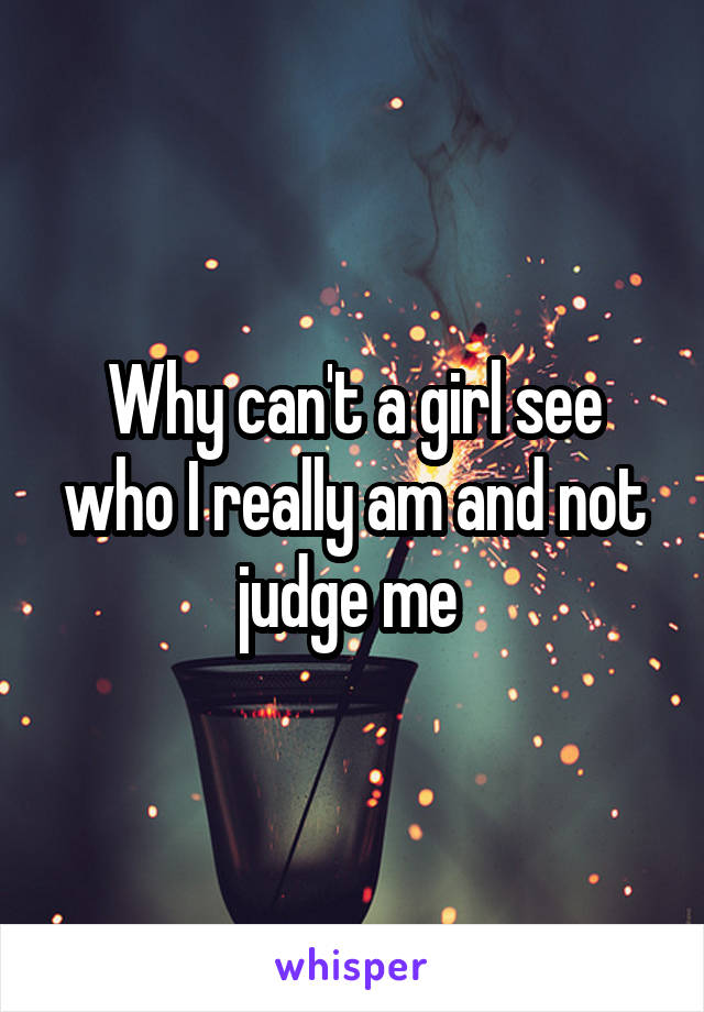 Why can't a girl see who I really am and not judge me 