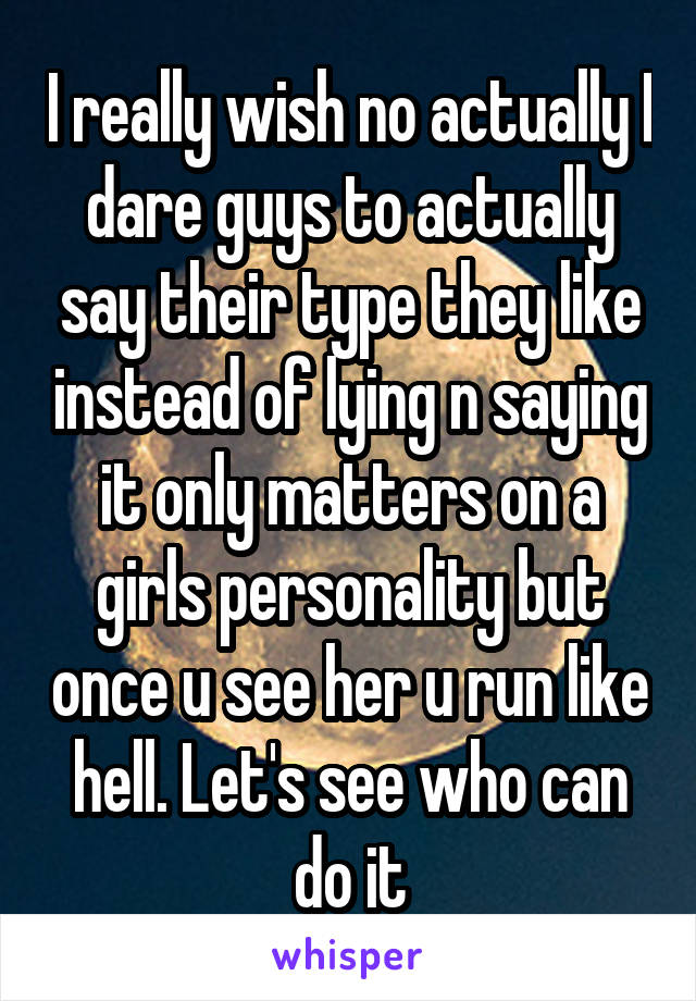 I really wish no actually I dare guys to actually say their type they like instead of lying n saying it only matters on a girls personality but once u see her u run like hell. Let's see who can do it