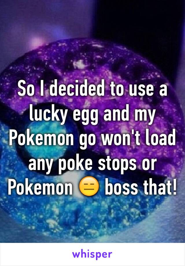 So I decided to use a lucky egg and my Pokemon go won't load any poke stops or Pokemon 😑 boss that! 