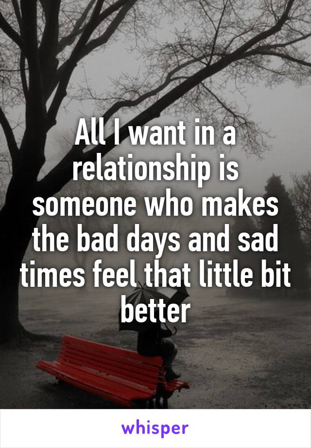 All I want in a relationship is someone who makes the bad days and sad times feel that little bit better