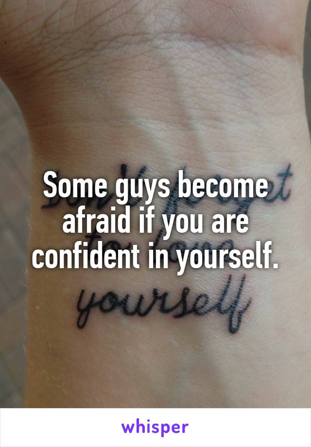 Some guys become afraid if you are confident in yourself.