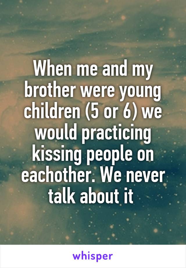 When me and my brother were young children (5 or 6) we would practicing kissing people on eachother. We never talk about it 