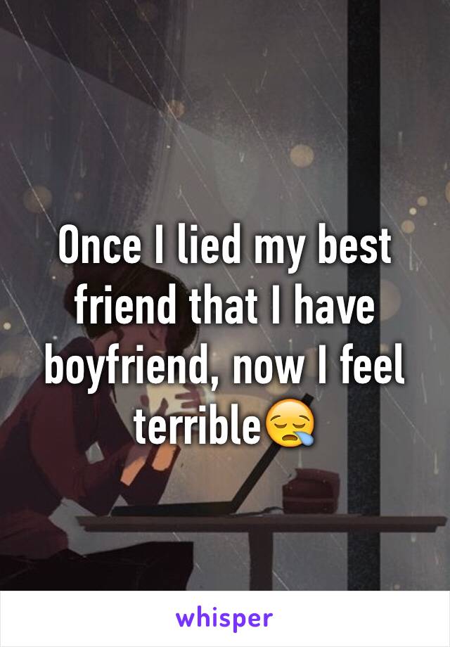 Once I lied my best friend that I have 
boyfriend, now I feel terrible😪