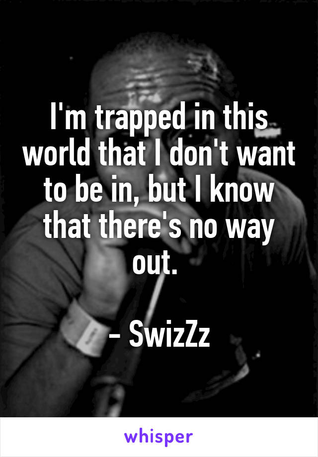 I'm trapped in this world that I don't want to be in, but I know that there's no way out. 

- SwizZz