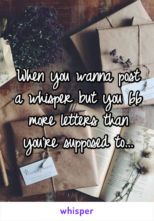 When you wanna post a whisper but you 66 more letters than you're supposed to...