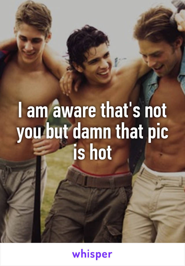 I am aware that's not you but damn that pic is hot