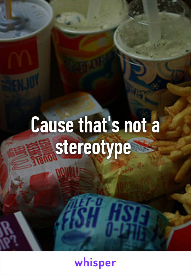 Cause that's not a stereotype 