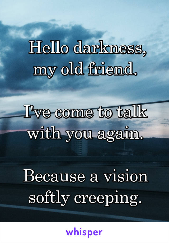  Hello darkness, my old friend.

I've come to talk with you again.

Because a vision softly creeping.