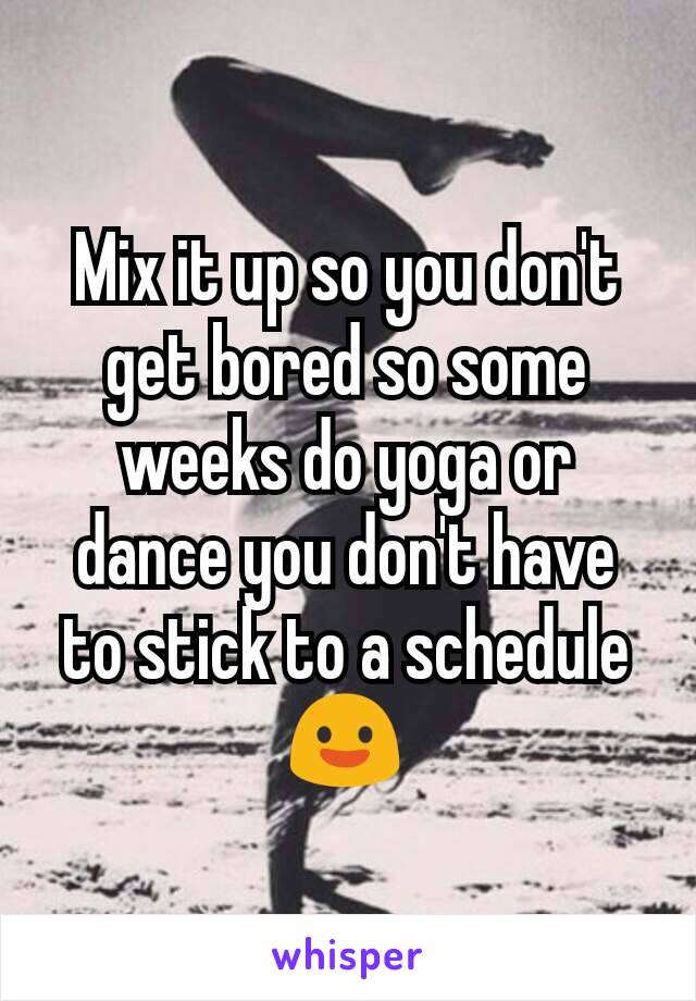 Mix it up so you don't get bored so some weeks do yoga or dance you don't have to stick to a schedule 😃