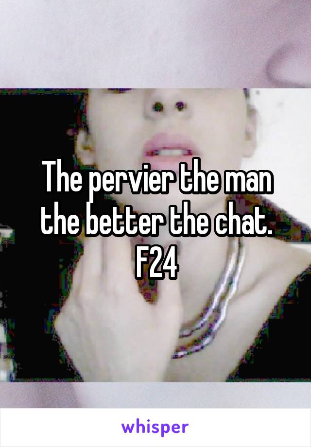 The pervier the man the better the chat.
F24