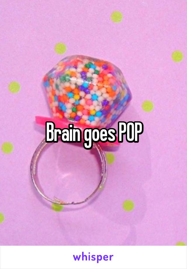 Brain goes POP