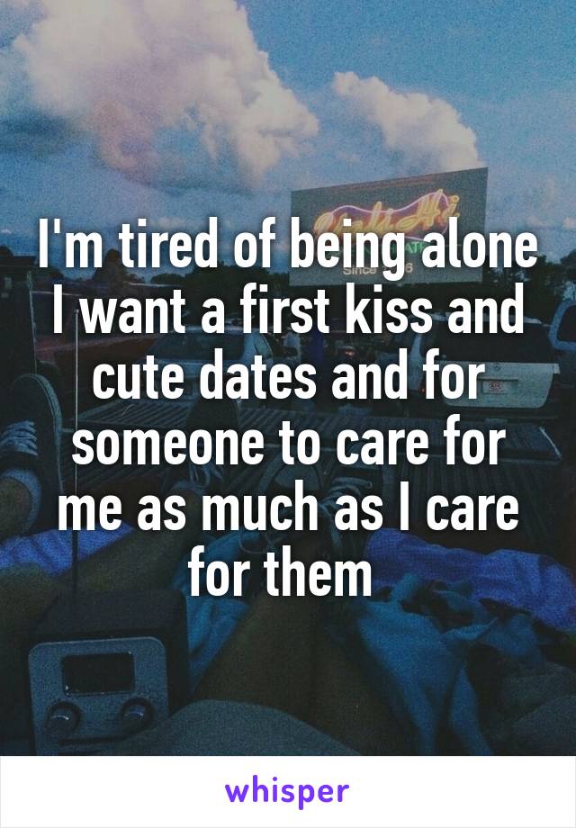 I'm tired of being alone I want a first kiss and cute dates and for someone to care for me as much as I care for them 