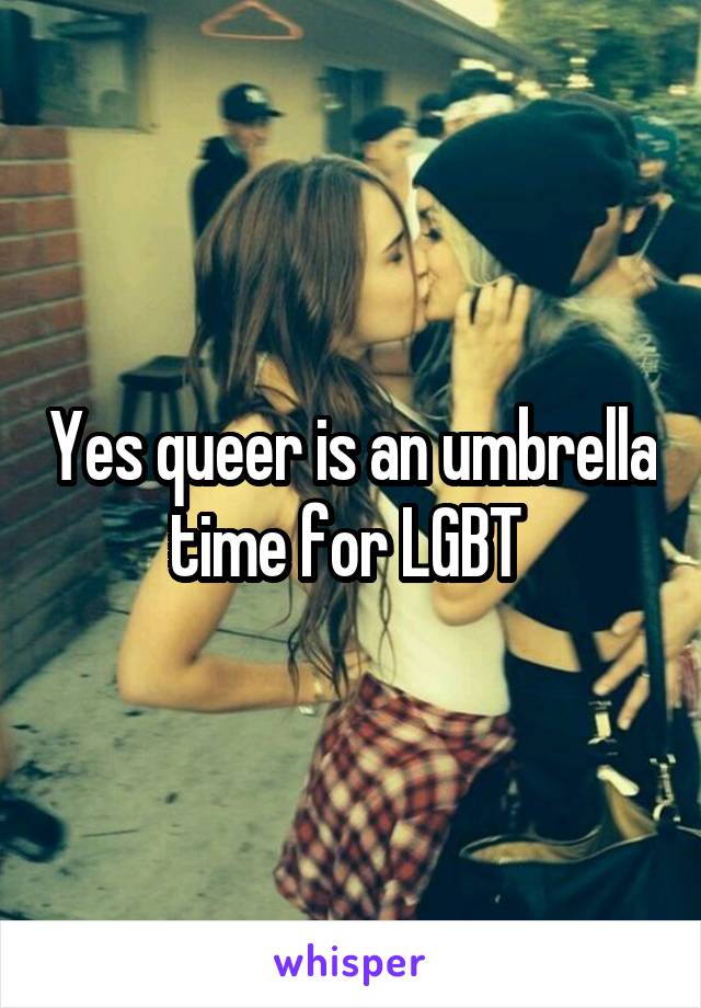 Yes queer is an umbrella time for LGBT 