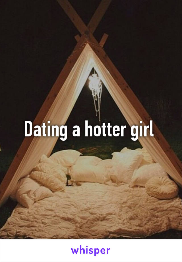 Dating a hotter girl 