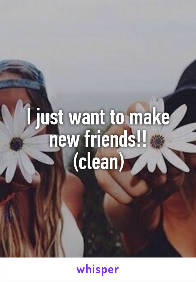 I just want to make new friends!!
 (clean) 