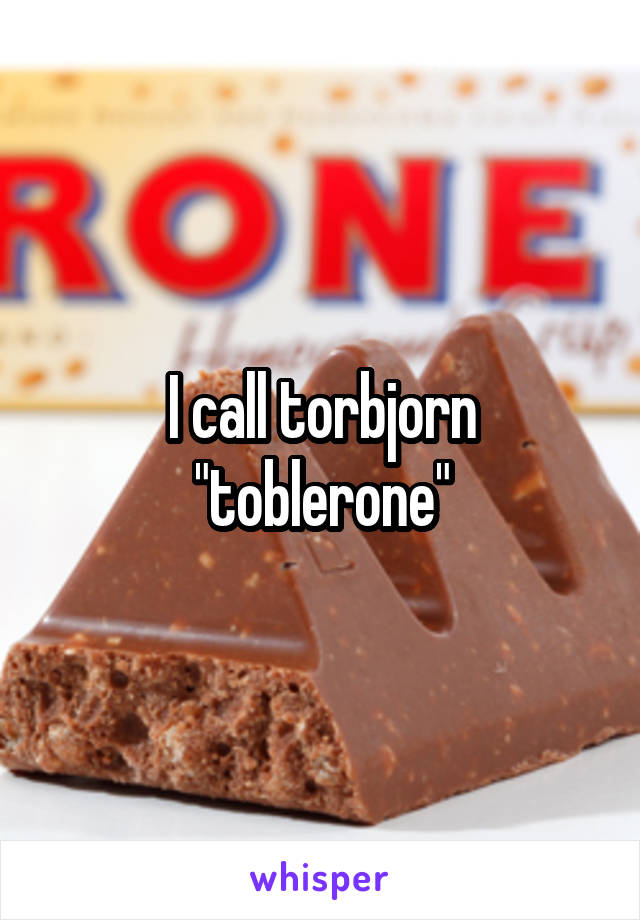 I call torbjorn "toblerone"