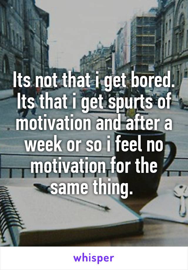 Its not that i get bored. Its that i get spurts of motivation and after a week or so i feel no motivation for the same thing. 