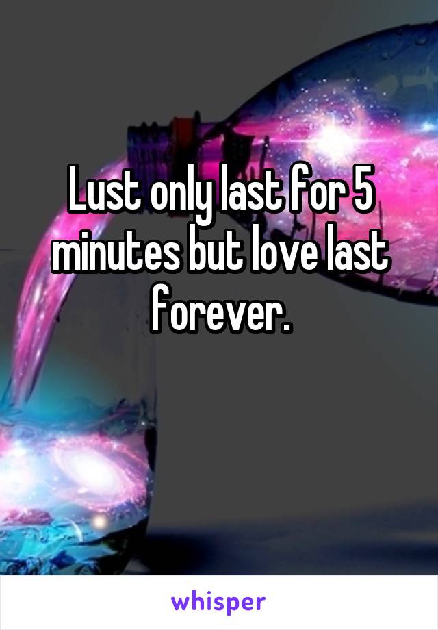 Lust only last for 5 minutes but love last forever.

