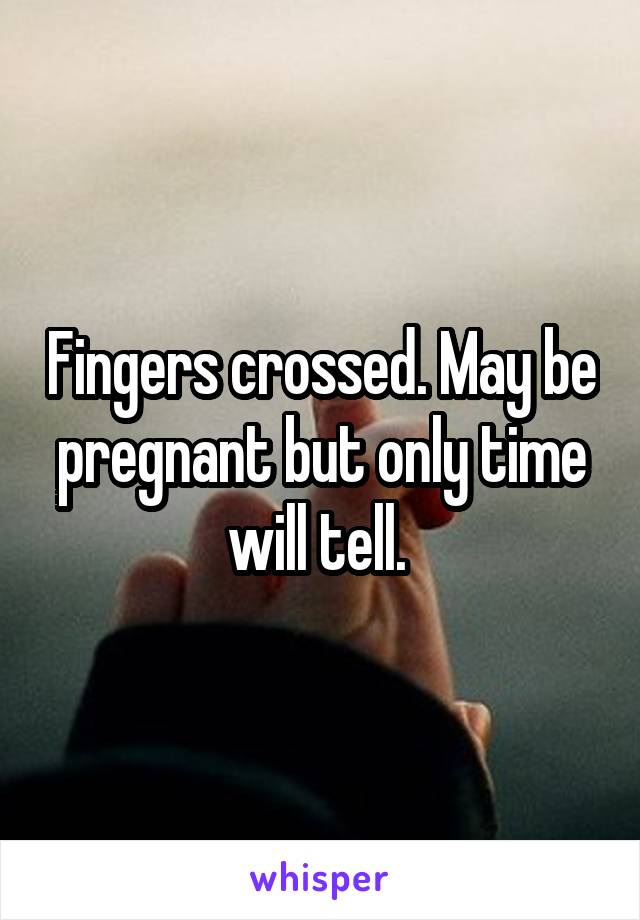 Fingers crossed. May be pregnant but only time will tell. 