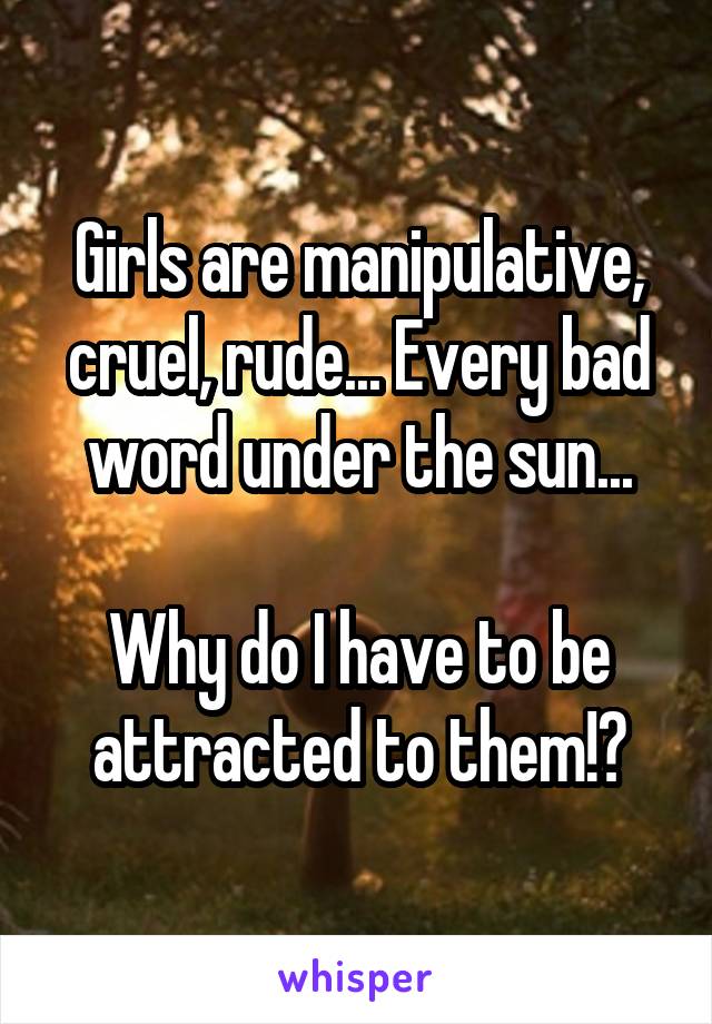 Girls are manipulative, cruel, rude... Every bad word under the sun...

Why do I have to be attracted to them!?