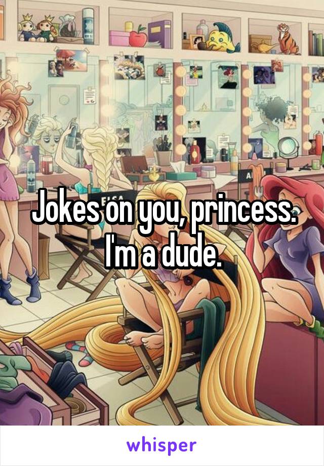 Jokes on you, princess. I'm a dude.