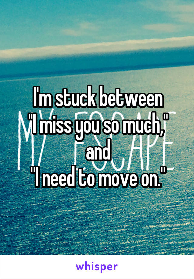 I'm stuck between
"I miss you so much,"
and
"I need to move on."