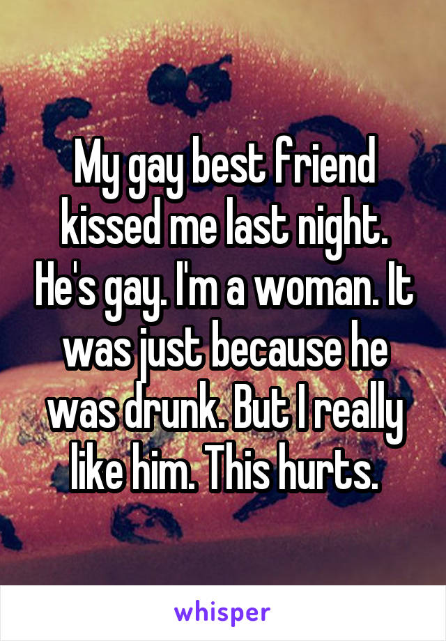 My gay best friend kissed me last night. He's gay. I'm a woman. It was just because he was drunk. But I really like him. This hurts.