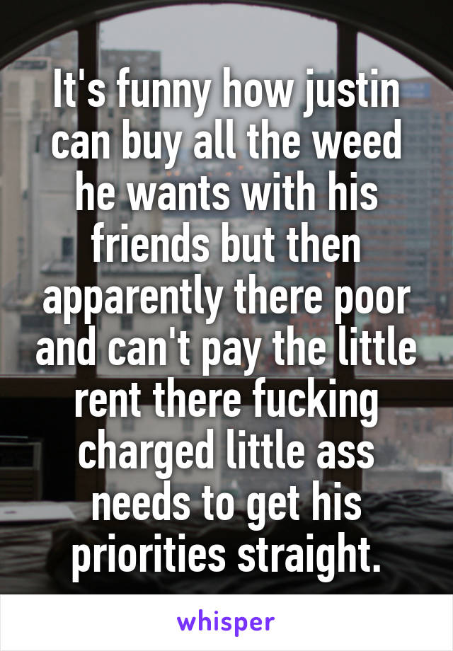 It's funny how justin can buy all the weed he wants with his friends but then apparently there poor and can't pay the little rent there fucking charged little ass needs to get his priorities straight.