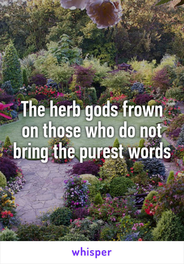 The herb gods frown on those who do not bring the purest words