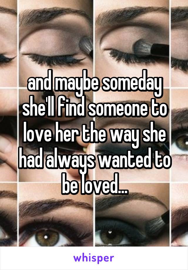 and maybe someday she'll find someone to love her the way she had always wanted to be loved...