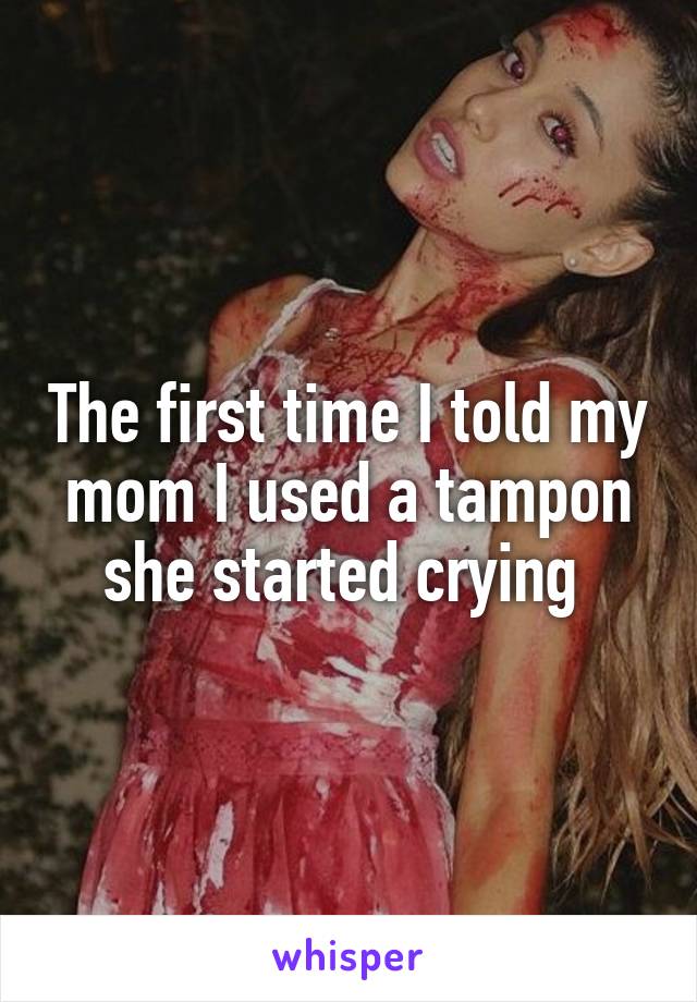 The first time I told my mom I used a tampon she started crying 