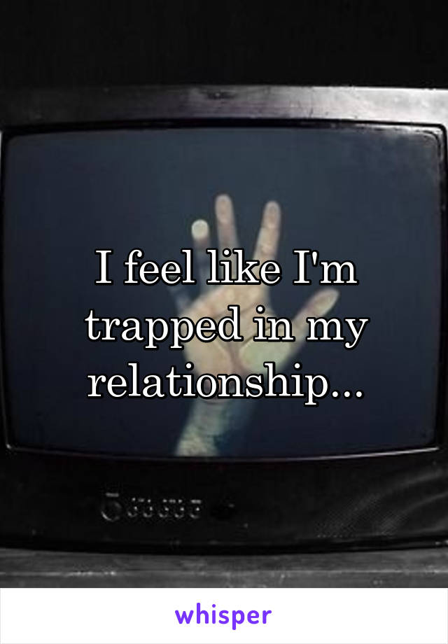 I feel like I'm trapped in my relationship...